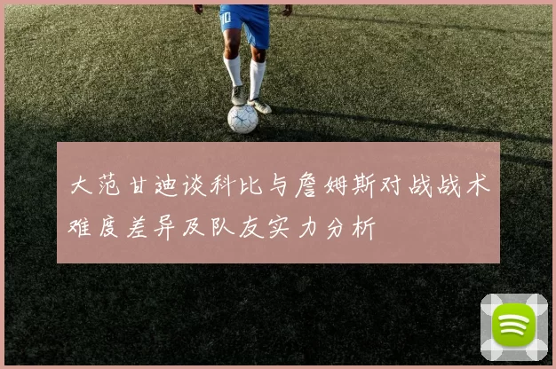 大范甘迪谈科比与詹姆斯对战战术难度差异及队友实力分析