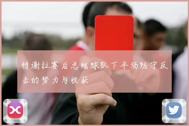 特谢拉赛后总结球队下半场防守反击的努力与收获