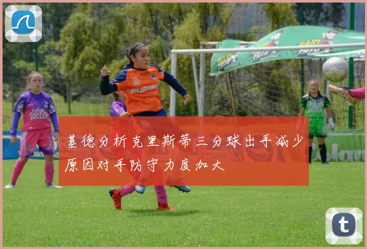 基德分析克里斯蒂三分球出手减少原因对手防守力度加大