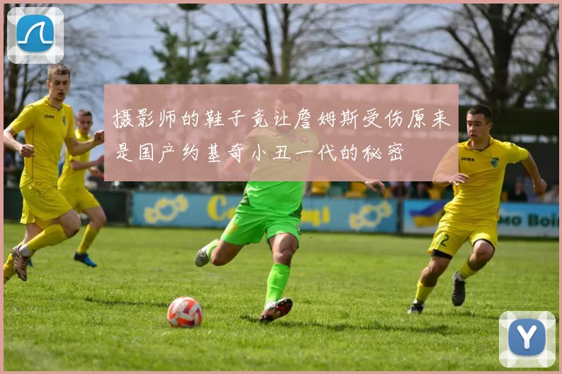 摄影师的鞋子竟让詹姆斯受伤原来是国产约基奇小丑一代的秘密