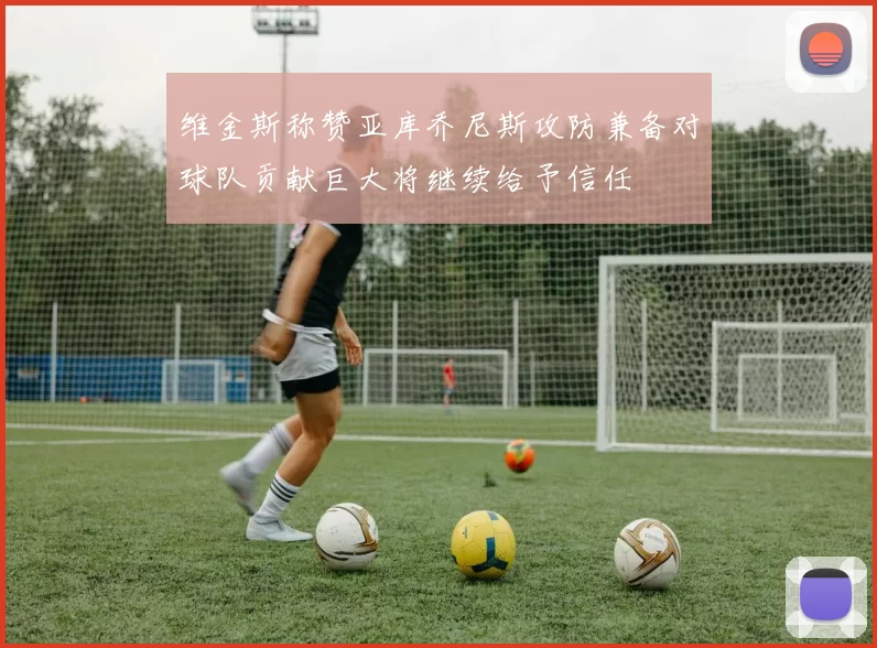 维金斯称赞亚库乔尼斯攻防兼备对球队贡献巨大将继续给予信任