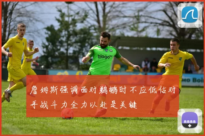 詹姆斯强调面对鹈鹕时不应低估对手战斗力全力以赴是关键
