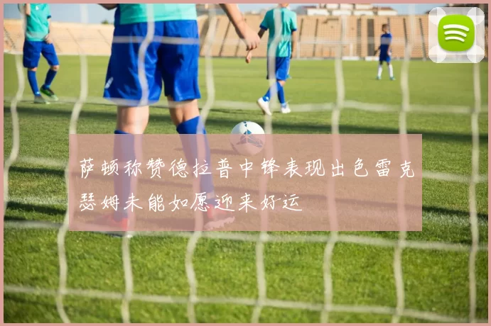 萨顿称赞德拉普中锋表现出色雷克瑟姆未能如愿迎来好运