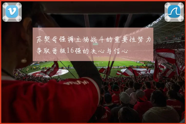 苏契奇强调主场战斗的重要性努力争取晋级16强的决心与信心