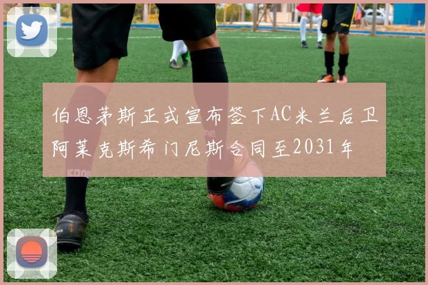 伯恩茅斯正式宣布签下AC米兰后卫阿莱克斯希门尼斯合同至2031年
