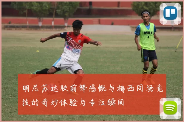 明尼苏达联前锋感慨与梅西同场竞技的奇妙体验与专注瞬间