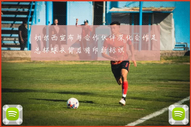 切尔西宣布与合作伙伴深化合作足总杯球衣背后将印新标识
