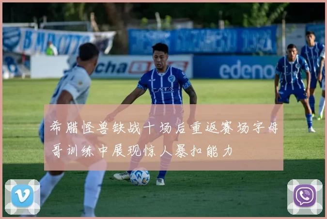 希腊怪兽缺战十场后重返赛场字母哥训练中展现惊人暴扣能力