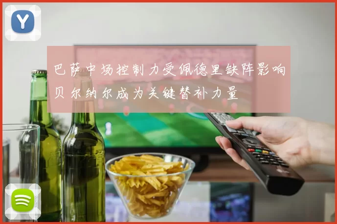 巴萨中场控制力受佩德里缺阵影响贝尔纳尔成为关键替补力量
