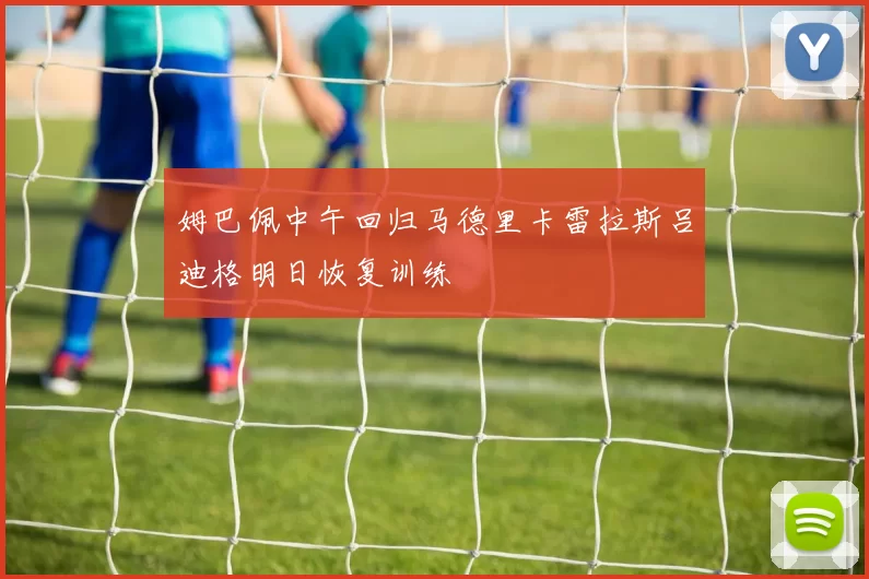 姆巴佩中午回归马德里卡雷拉斯吕迪格明日恢复训练