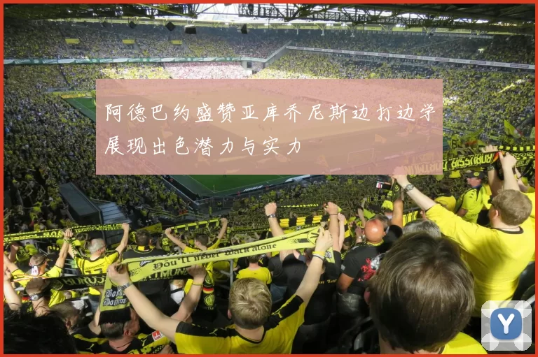阿德巴约盛赞亚库乔尼斯边打边学展现出色潜力与实力