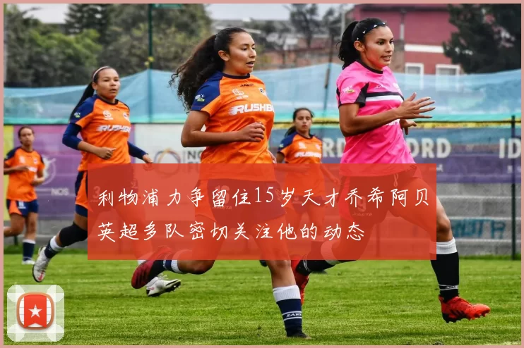 利物浦力争留住15岁天才乔希阿贝英超多队密切关注他的动态